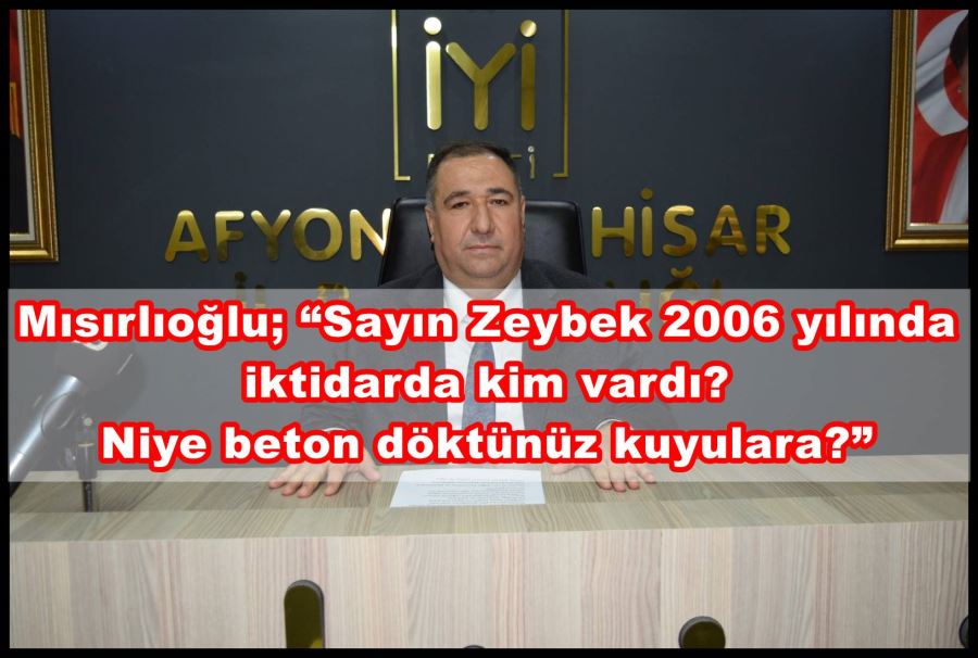 Mısırlıoğlu; “Sayın Zeybek 2006 yılında iktidarda kim vardı? Niye beton döktünüz kuyulara?”