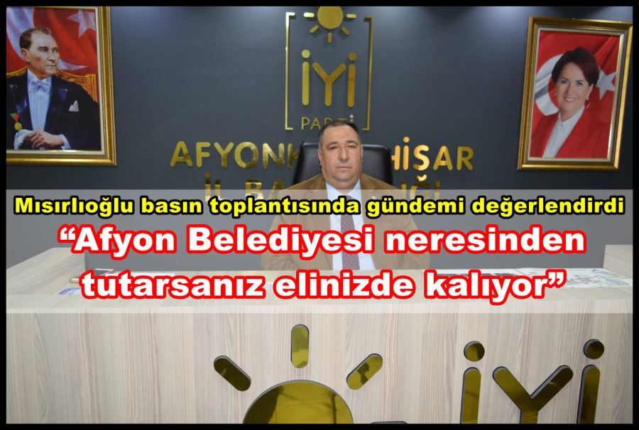 Mısırlıoğlu: “Afyon Belediyesi neresinden tutarsanız elinizde kalıyor”