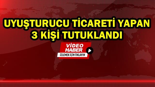 Uyuşturucu ticareti yapan 3 kişi tutuklandı