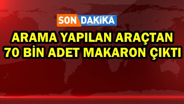 Arama yapılan araçtan 70 bin adet makaron çıktı