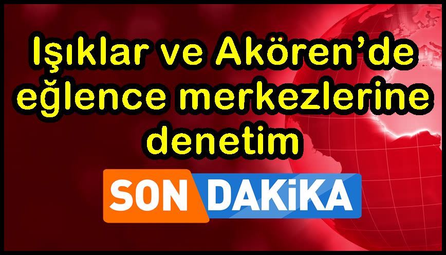 Işıklar ve Akören’de eğlence merkezlerine denetim