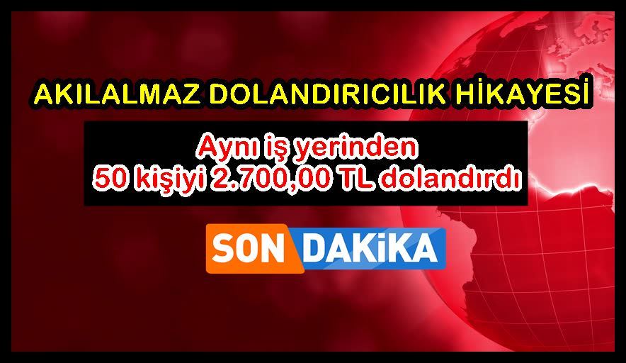 Aynı iş yerinden 50 kişiyi 2.700,00 TL dolandırdı