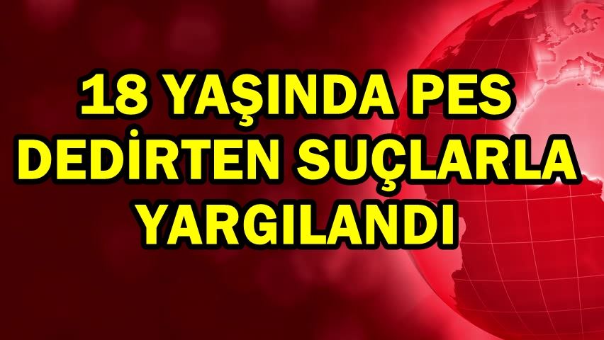 18 yaşında pes dedirten suçlarla yargılandı