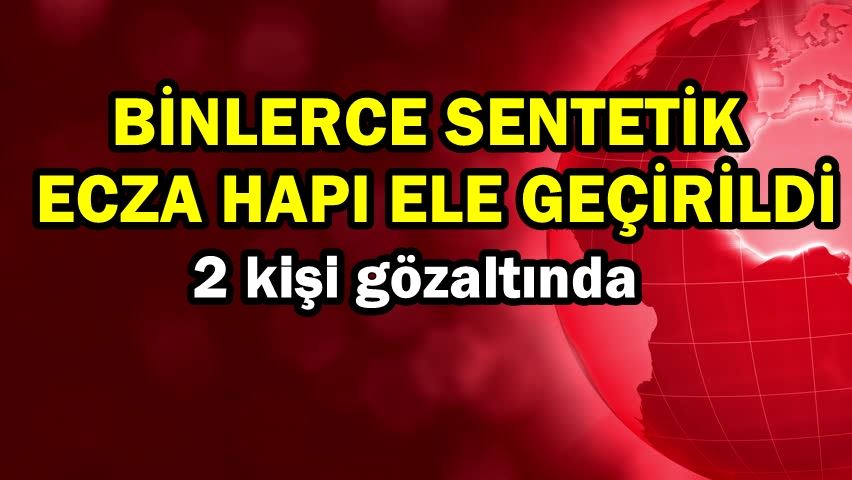 Binlerce sentetik ecza hapı ele geçirildi
