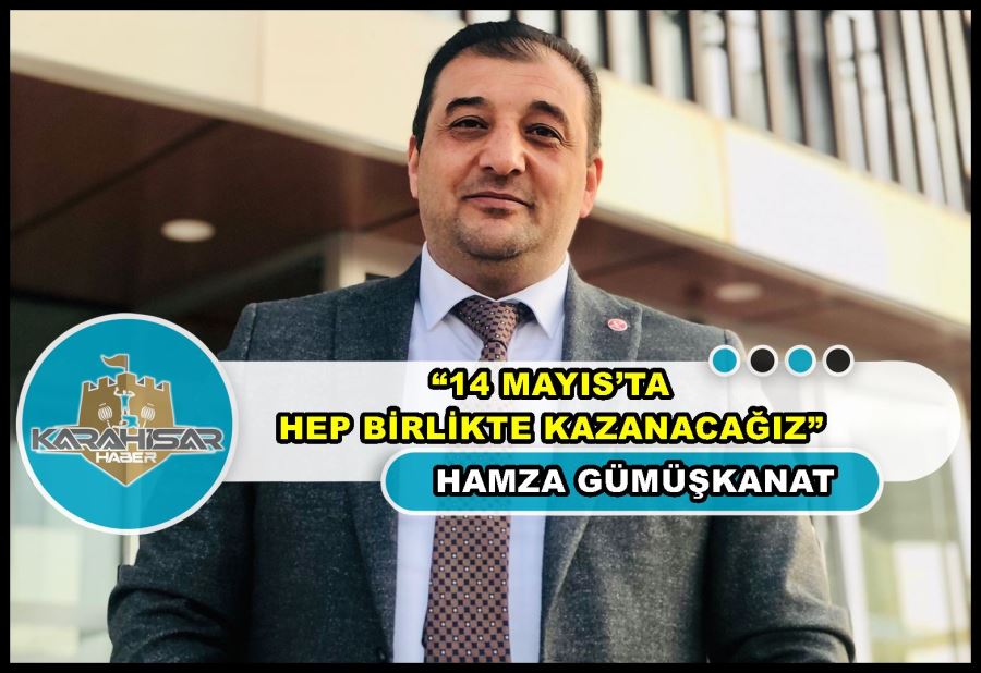 Hamza Gümüşkanat: “14 Mayıs’ta hep birlikte kazanacağız”