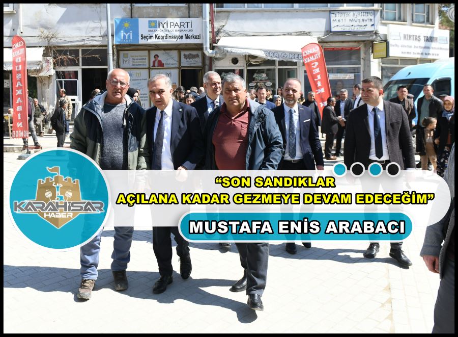Arabacı: “Son sandıklar açılana kadar gezmeye devam edeceğim”